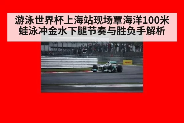 游泳世界杯上海站现场覃海洋100米蛙泳冲金水下腿节奏与胜负手解析