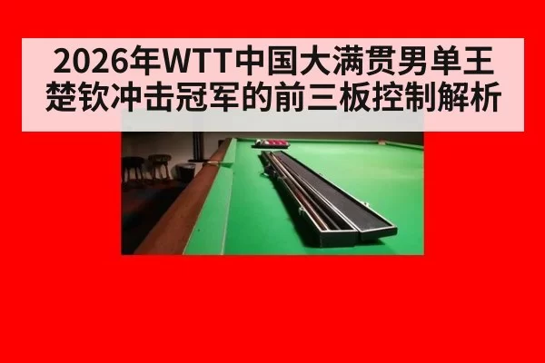 2026年WTT中国大满贯男单王楚钦冲击冠军的前三板控制解析