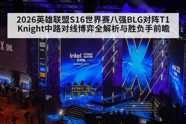 2026英雄联盟S16世界赛八强BLG对阵T1Knight中路对线博弈全解析与胜负手前瞻